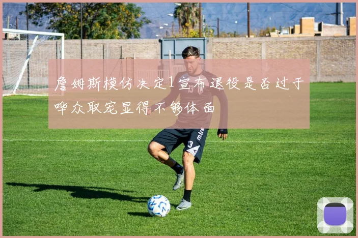 詹姆斯模仿决定1宣布退役是否过于哗众取宠显得不够体面