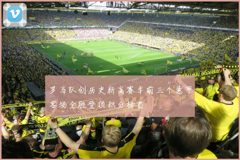 罗马队创历史新高赛季前三个意甲客场全胜登顶积分榜首