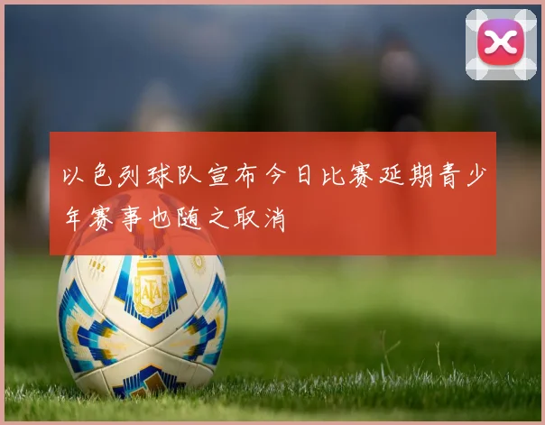 以色列球队宣布今日比赛延期青少年赛事也随之取消
