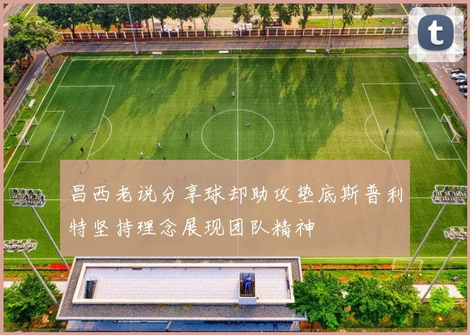 昌西老说分享球却助攻垫底斯普利特坚持理念展现团队精神