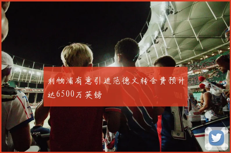 利物浦有意引进范德文转会费预计达6500万英镑