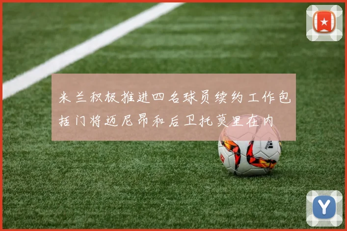 米兰积极推进四名球员续约工作包括门将迈尼昂和后卫托莫里在内