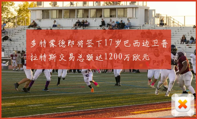 多特蒙德即将签下17岁巴西边卫普拉特斯交易总额达1200万欧元