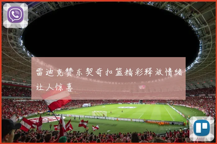 雷迪克赞东契奇扣篮精彩释放情绪让人惊喜