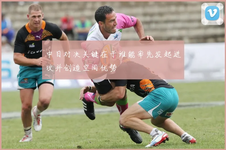 中日对决关键在于谁能率先发起进攻并创造空间优势