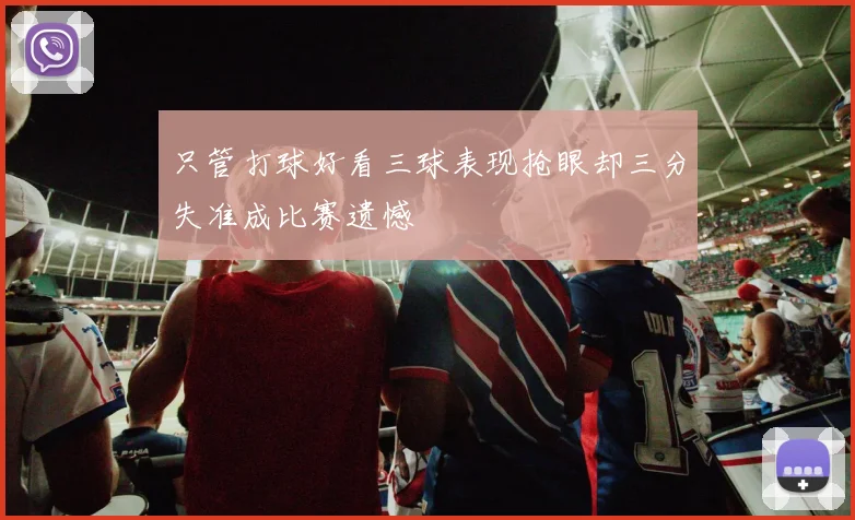 只管打球好看三球表现抢眼却三分失准成比赛遗憾