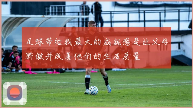 足球带给我最大的成就感是让父母骄傲并改善他们的生活质量