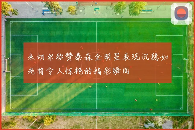 米切尔称赞泰森全明星表现沉稳如老将令人惊艳的精彩瞬间