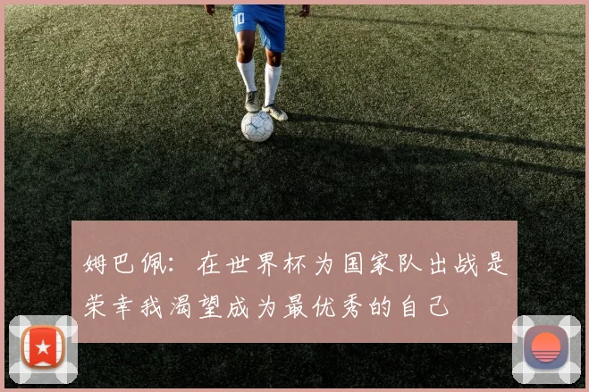 姆巴佩：在世界杯为国家队出战是荣幸我渴望成为最优秀的自己