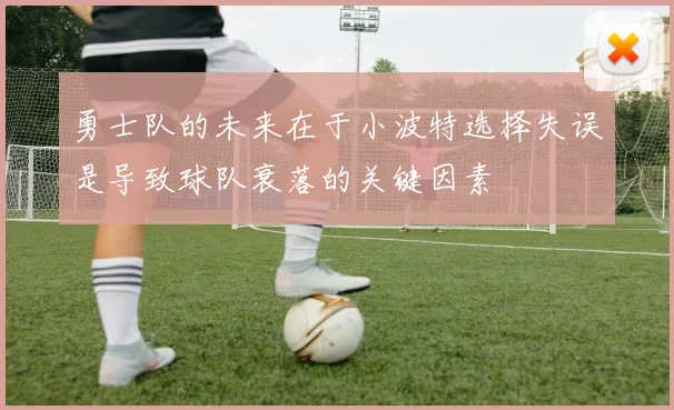 勇士队的未来在于小波特选择失误是导致球队衰落的关键因素