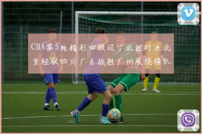 CBA第5轮精彩回顾辽宁北控对决北京轻取四川广东战胜广州展现强队风范
