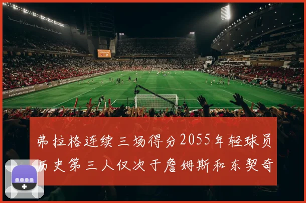 弗拉格连续三场得分2055年轻球员历史第三人仅次于詹姆斯和东契奇