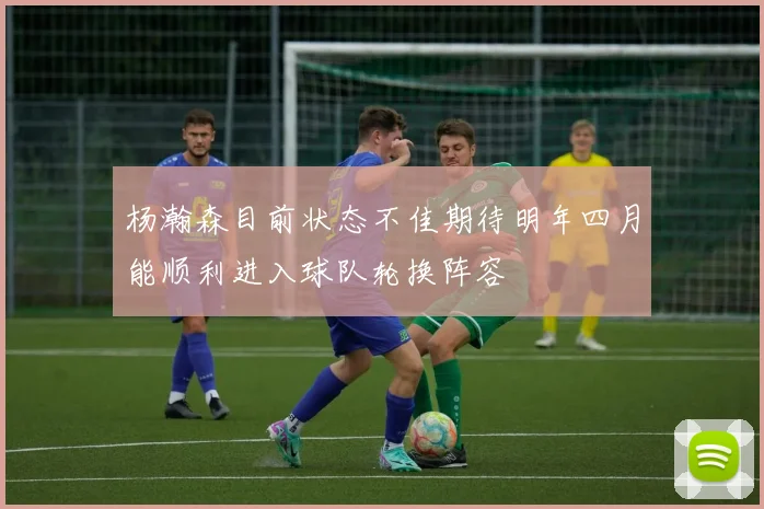杨瀚森目前状态不佳期待明年四月能顺利进入球队轮换阵容