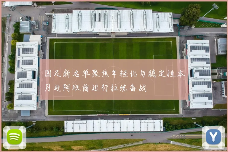 国足新名单聚焦年轻化与稳定性本月赴阿联酋进行拉练备战