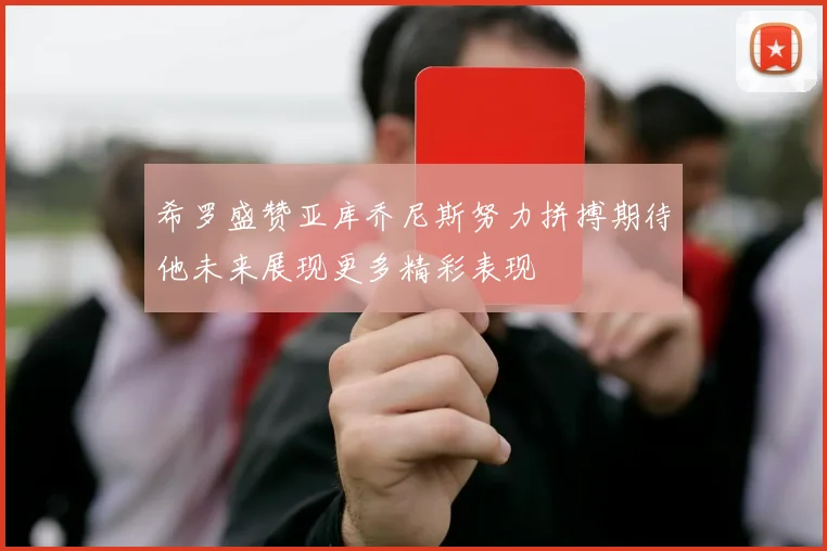 希罗盛赞亚库乔尼斯努力拼搏期待他未来展现更多精彩表现