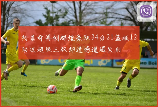 约基奇再创辉煌豪取34分21篮板12助攻超级三双却遗憾遭遇失利