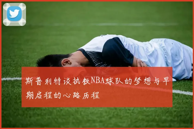 斯普利特谈执教NBA球队的梦想与早期启程的心路历程