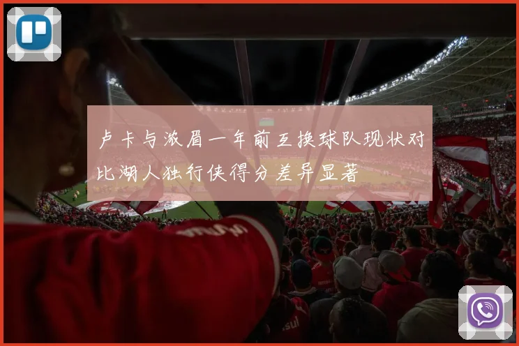 卢卡与浓眉一年前互换球队现状对比湖人独行侠得分差异显著