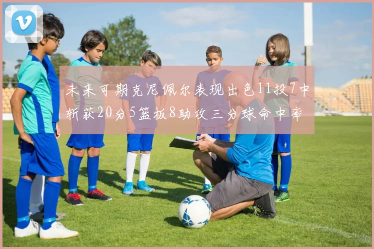 未来可期克尼佩尔表现出色11投7中斩获20分5篮板8助攻三分球命中率高达57