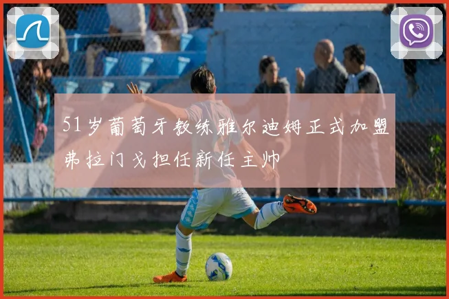 51岁葡萄牙教练雅尔迪姆正式加盟弗拉门戈担任新任主帅