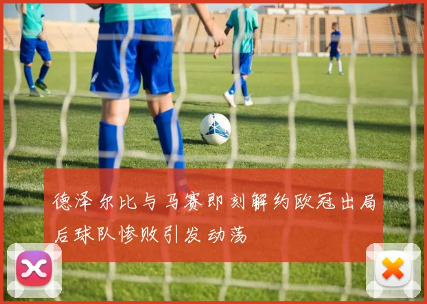 德泽尔比与马赛即刻解约欧冠出局后球队惨败引发动荡