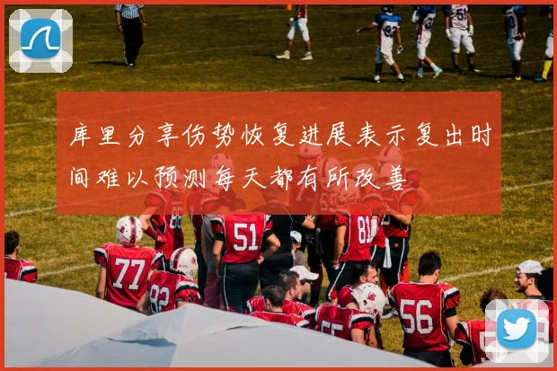 库里分享伤势恢复进展表示复出时间难以预测每天都有所改善