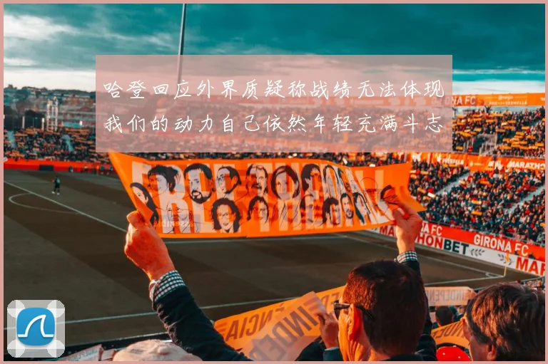 哈登回应外界质疑称战绩无法体现我们的动力自己依然年轻充满斗志