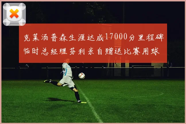 克莱汤普森生涯达成17000分里程碑临时总经理芬利亲自赠送比赛用球