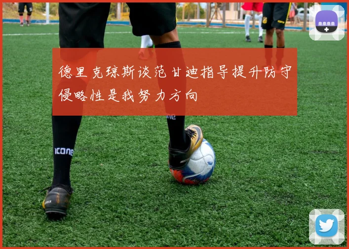 德里克琼斯谈范甘迪指导提升防守侵略性是我努力方向