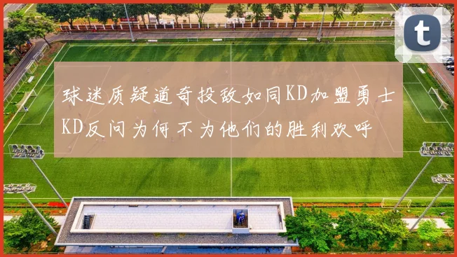 球迷质疑道奇投敌如同KD加盟勇士KD反问为何不为他们的胜利欢呼