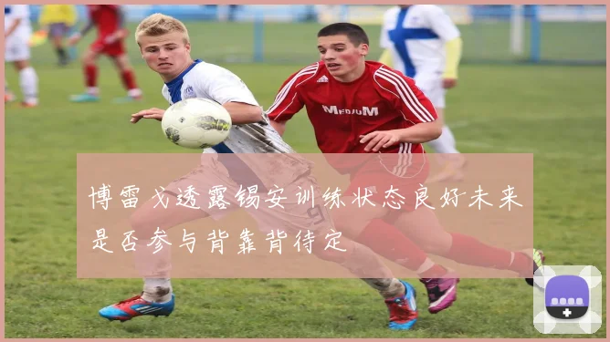 博雷戈透露锡安训练状态良好未来是否参与背靠背待定