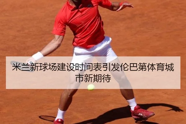米兰新球场建设时间表引发伦巴第体育城市新期待 - 18LUCKSPORTS